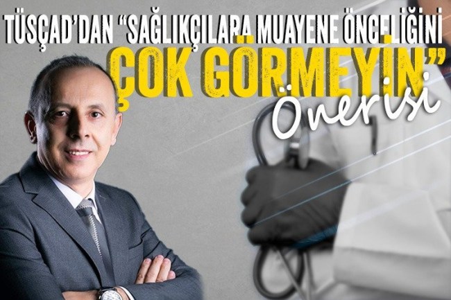 TÜSÇAD'dan "Sağlıkçılara muayene önceliğini çok görmeyin" önerisi