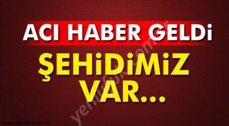 ACI HABER GELDİ, ŞEHİDİMİZ VAR!..