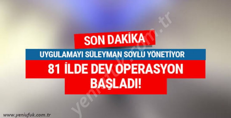 SON DAKİKA..81 İLDE EŞZAMANLI OPERASYON!..