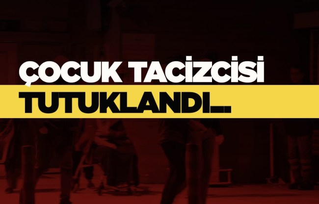 Çocuk tacizcisi yakanarak; cezaevine gönderildi