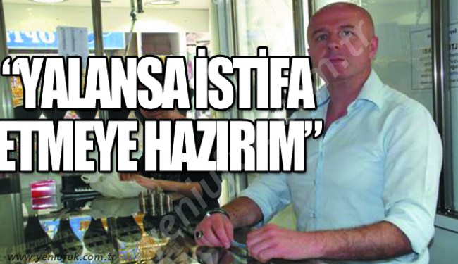 “SÖYLEDİKLERİM YALANSA, İSTİFA ETMEYE HAZIRIM!..”