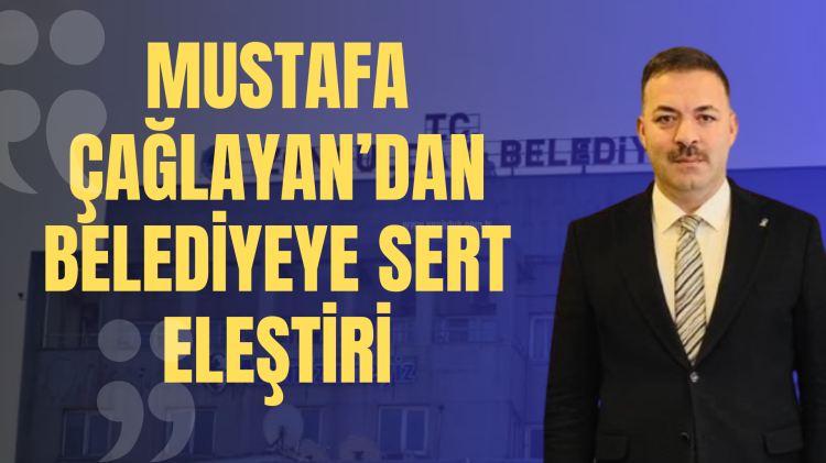Mustafa Çağlayan’dan Belediyeye sert eleştiri