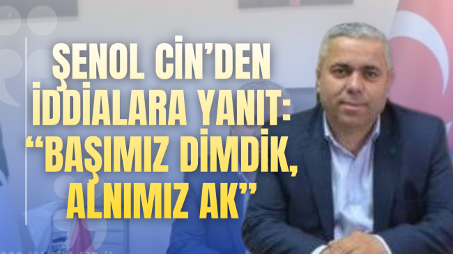 Şenol Cin’den iddialara yanıt: “Başımız dimdik, alnımız ak”