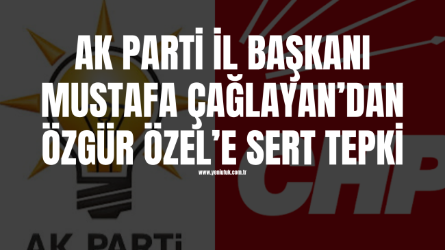 AK Parti İl Başkanı Mustafa Çağlayan’dan Özgür Özel’e Sert Tepki