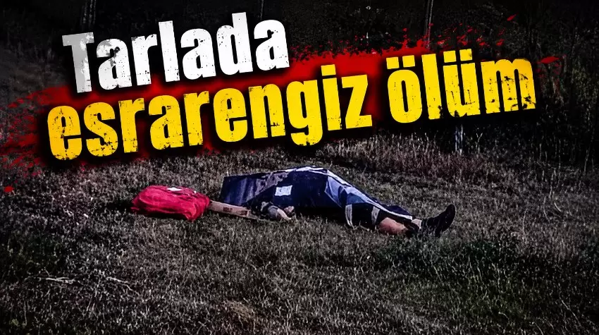 Tarlada esrarengiz ölüm 66 yaşındaki şahıs ölü bulundu