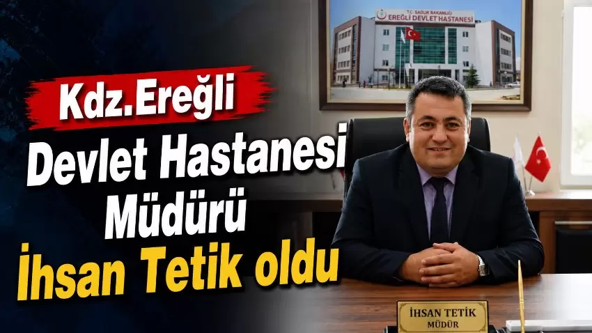 Kdz. Ereğli Devlet Hastanesi Müdürlüğüne İhsan Tetik atandı
