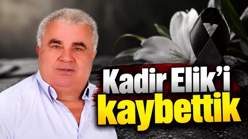Kadir Elik hayatını kaybetti