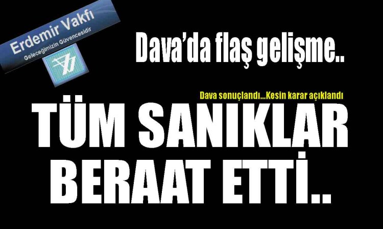 Erdemir Vakfı Davası kapandı.. Tüm sanıklar beraat etti