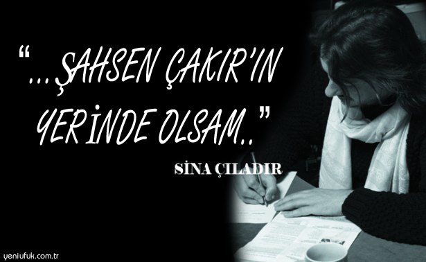 "..ŞAHSEN ÇAKIR'IN YERİNDE OLSAM.."