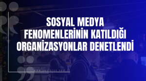 Sosyal Medya Fenomenlerinin Katıldığı Organizasyonlar Denetlendi