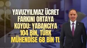Yavuzyılmaz ücret farkını ortaya koydu: yabancıya 104 bin, Türk mühendise 68 bin TL