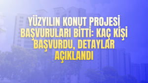 Yüzyılın Konut Projesi başvuruları bitti: kaç kişi başvurdu, detaylar açıklandı