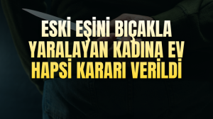 Eski Eşini Bıçakla Yaralayan Kadına Ev Hapsi Kararı Verildi